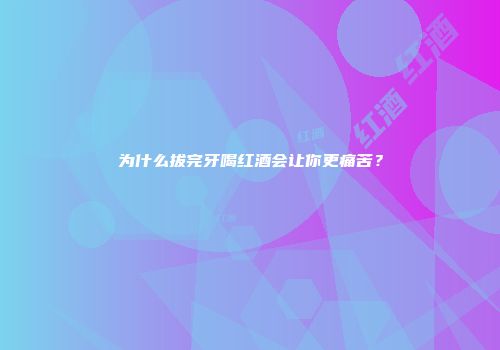 为什么拔完牙喝红酒会让你更痛苦？