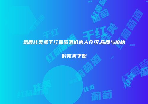 塔鹿佳美娜干红葡萄酒价格大介绍,品质与价格的完美平衡