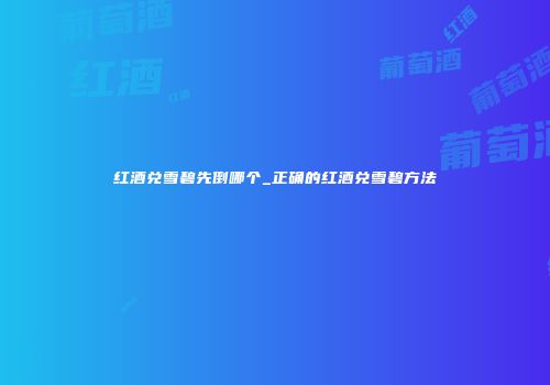 红酒兑雪碧先倒哪个_正确的红酒兑雪碧方法