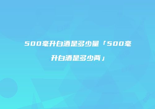 500毫升白酒是多少量「500毫升白酒是多少两」