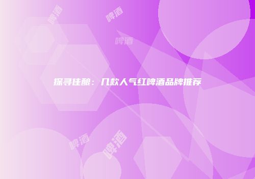 探寻佳酿：几款人气红啤酒品牌推荐