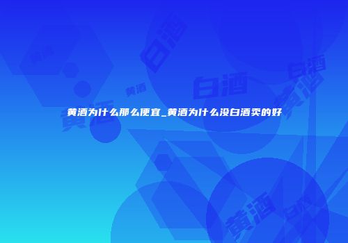 黄酒为什么那么便宜_黄酒为什么没白酒卖的好