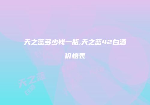 天之蓝多少钱一瓶,天之蓝42白酒价格表