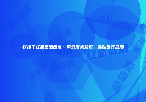 张裕干红葡萄酒世家：探索酒类知识，品味世界名酒