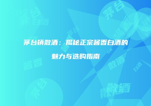 茅台镇散酒：揭秘正宗酱香白酒的魅力与选购指南