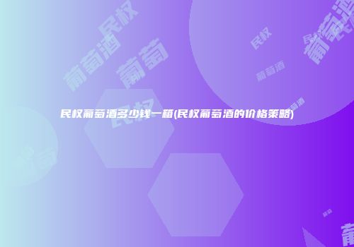 民权葡萄酒多少钱一箱(民权葡萄酒的价格策略)