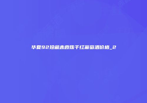 华夏92珍藏赤霞珠干红葡萄酒价格_2