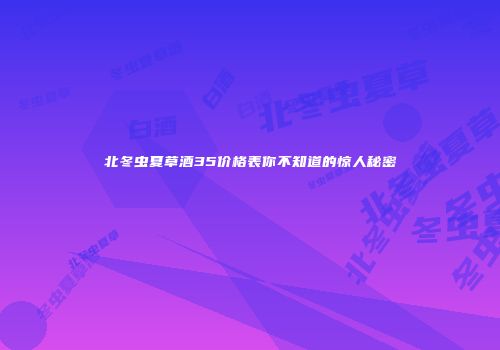 北冬虫夏草酒35价格表你不知道的惊人秘密