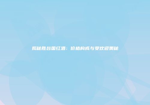 揭秘胜台国红酒：价格构成与受欢迎奥秘