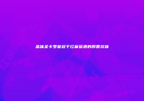 品味圣卡罗皇冠干红葡萄酒的醇香滋味