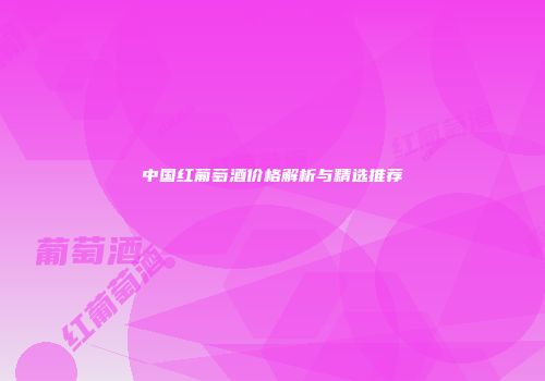 中国红葡萄酒价格解析与精选推荐