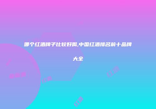 哪个红酒牌子比较好喝,中国红酒排名前十品牌大全
