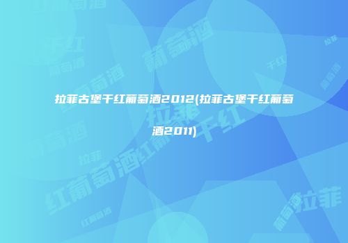 拉菲古堡干红葡萄酒2012(拉菲古堡干红葡萄酒2011)