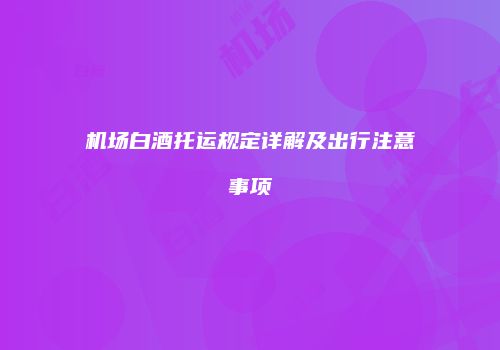 机场白酒托运规定详解及出行注意事项