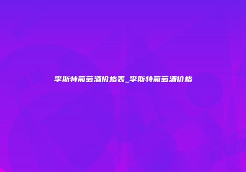 李斯特葡萄酒价格表_李斯特葡萄酒价格