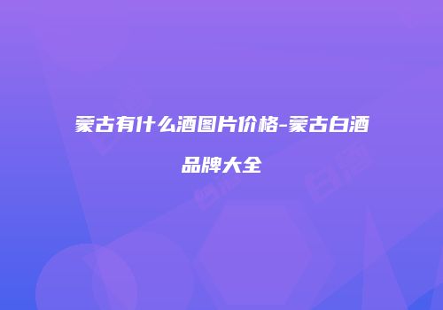 蒙古有什么酒图片价格-蒙古白酒品牌大全