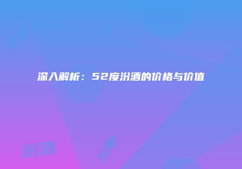 深入解析：52度汾酒的价格与价值