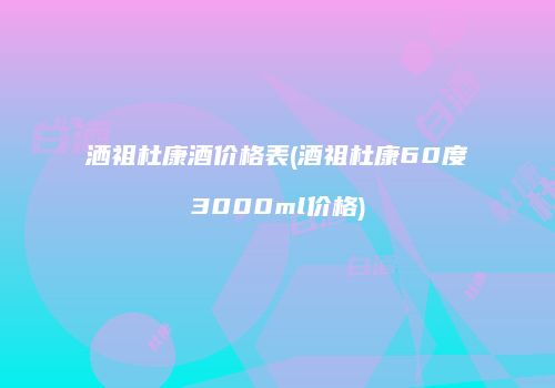 洒祖杜康酒价格表(酒祖杜康60度3000ml价格)
