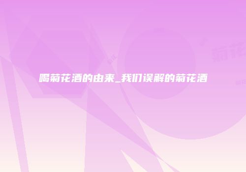喝菊花酒的由来_我们误解的菊花酒
