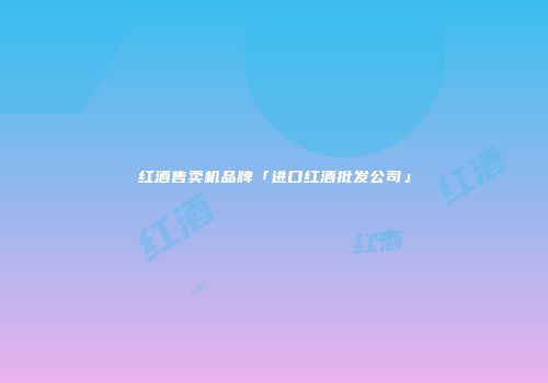 红酒售卖机品牌「进口红酒批发公司」