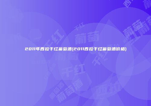 2011年西拉干红葡萄酒(2011西拉干红葡萄酒价格)