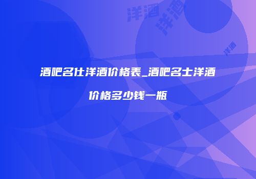 酒吧名仕洋酒价格表_酒吧名士洋酒价格多少钱一瓶