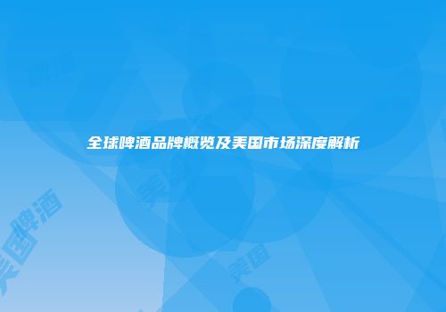 全球啤酒品牌概览及美国市场深度解析