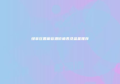 绿菲庄园葡萄酒价格表及品鉴推荐