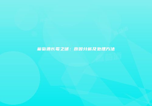 葡萄酒长霉之谜：原因分析及处理方法