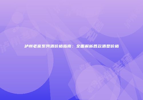 泸州老窖系列酒价格指南：全面解析各款酒型价格