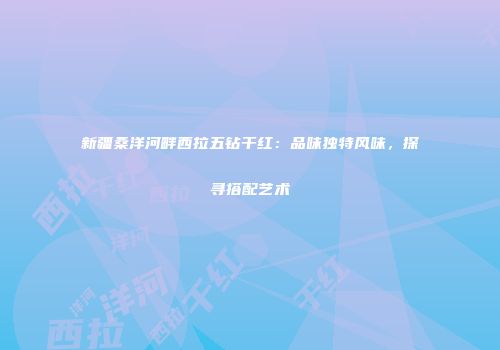新疆桑洋河畔西拉五钻干红：品味独特风味，探寻搭配艺术