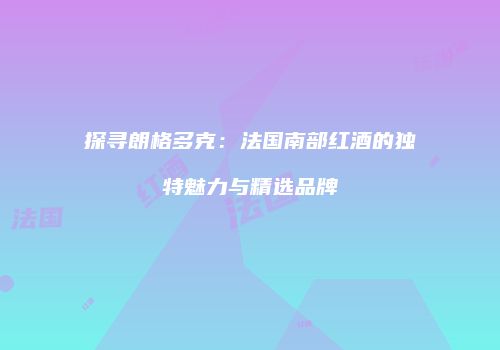探寻朗格多克：法国南部红酒的独特魅力与精选品牌