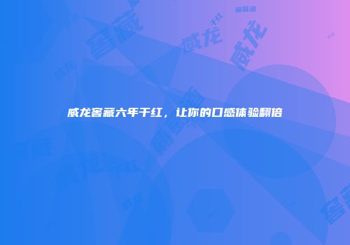 威龙窖藏六年干红，让你的口感体验翻倍