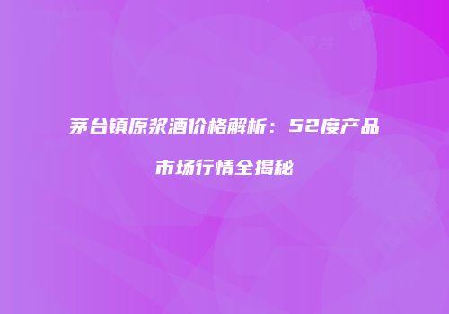 茅台镇原浆酒价格解析：52度产品市场行情全揭秘