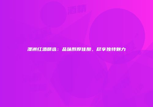 澳洲红酒精选：品味醇厚佳酿，尽享独特魅力