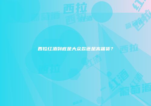 西拉红酒到底是大众款还是高端货？