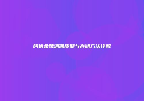 阿诗金啤酒保质期与存储方法详解