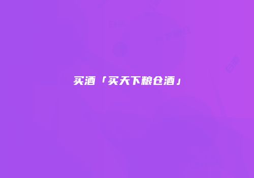 买酒「买天下粮仓酒」