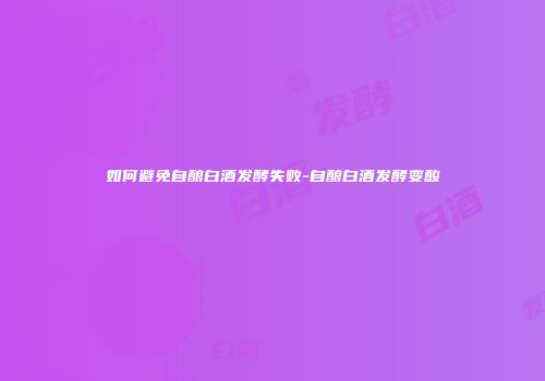 如何避免自酿白酒发酵失败-自酿白酒发酵变酸