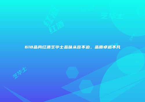 618品尚红酒芝华士品味从容不迫，品质卓越不凡