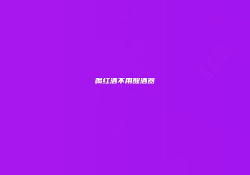喝红酒不用醒酒器