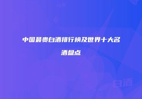 中国最贵白酒排行榜及世界十大名酒盘点