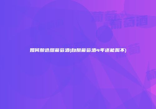 如何酿造甜葡萄酒(自酿葡萄酒4年还能喝不)