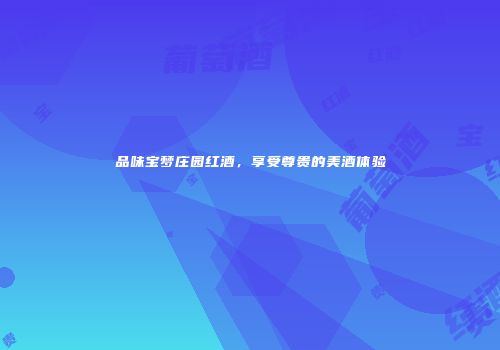 品味宝梦庄园红酒，享受尊贵的美酒体验