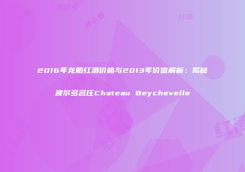 2016年龙船红酒价格与2013年价值解析：揭秘波尔多名庄Chateau Beychevelle