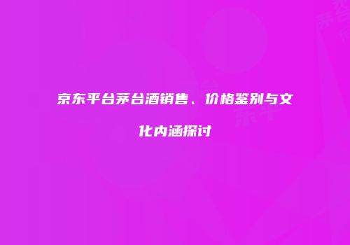 京东平台茅台酒销售、价格鉴别与文化内涵探讨