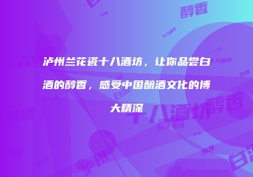 泸州兰花瓷十八酒坊，让你品尝白酒的醇香，感受中国酿酒文化的博大精深
