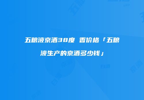 五粮液京酒38度 香价格「五粮液生产的京酒多少钱」