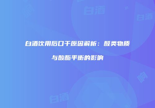 白酒饮用后口干原因解析：醛类物质与酸酯平衡的影响
