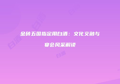 金砖五国指定用白酒：文化交融与宴会风采解读